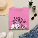 I Have No Idea Where We Are - T-Shirt