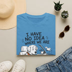 I Have No Idea Where We Are - T-Shirt